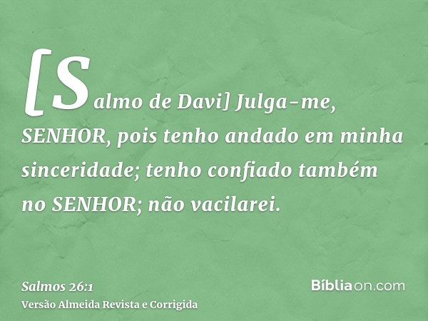 [Salmo de Davi] Julga-me, SENHOR, pois tenho andado em minha sinceridade; tenho confiado também no SENHOR; não vacilarei.