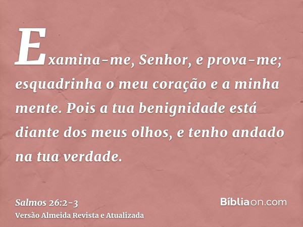 Examina-me, Senhor, e prova-me; esquadrinha o meu coração e a minha mente.Pois a tua benignidade está diante dos meus olhos, e tenho andado na tua verdade.