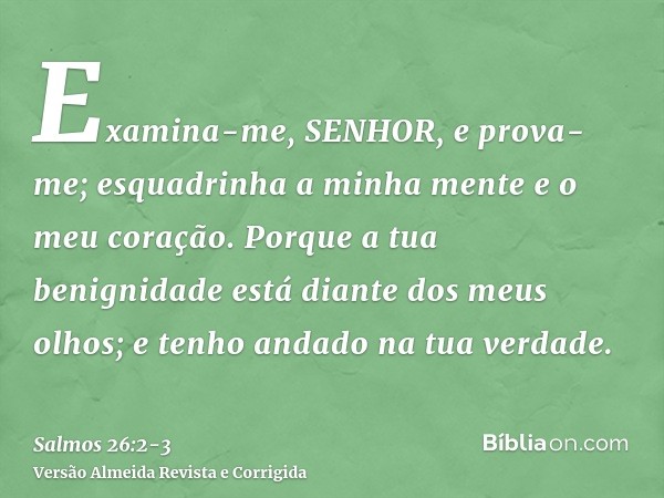 Examina-me, SENHOR, e prova-me; esquadrinha a minha mente e o meu coração.Porque a tua benignidade está diante dos meus olhos; e tenho andado na tua verdade.