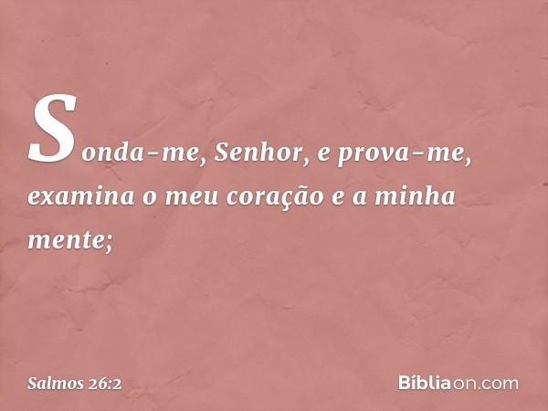 Sonda-me, Senhor, e prova-me,
examina o meu coração e a minha mente; -- Salmo 26:2