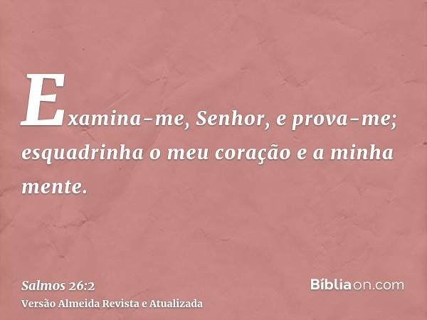 Examina-me, Senhor, e prova-me; esquadrinha o meu coração e a minha mente.