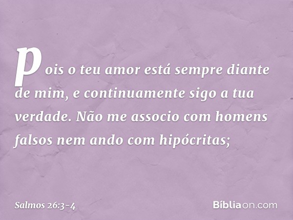 pois o teu amor está sempre diante de mim,
e continuamente sigo a tua verdade. Não me associo com homens falsos
nem ando com hipócritas; -- Salmo 26:3-4