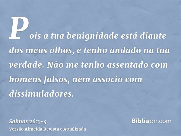 Pois a tua benignidade está diante dos meus olhos, e tenho andado na tua verdade.Não me tenho assentado com homens falsos, nem associo com dissimuladores.