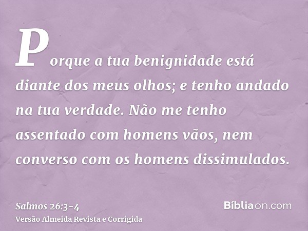 Porque a tua benignidade está diante dos meus olhos; e tenho andado na tua verdade.Não me tenho assentado com homens vãos, nem converso com os homens dissimulad