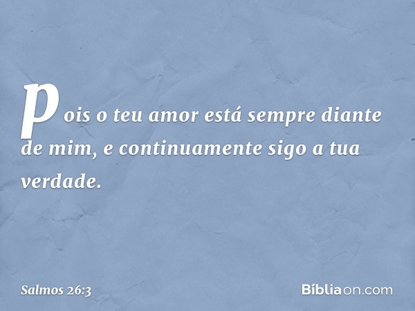 pois o teu amor está sempre diante de mim,
e continuamente sigo a tua verdade. -- Salmo 26:3