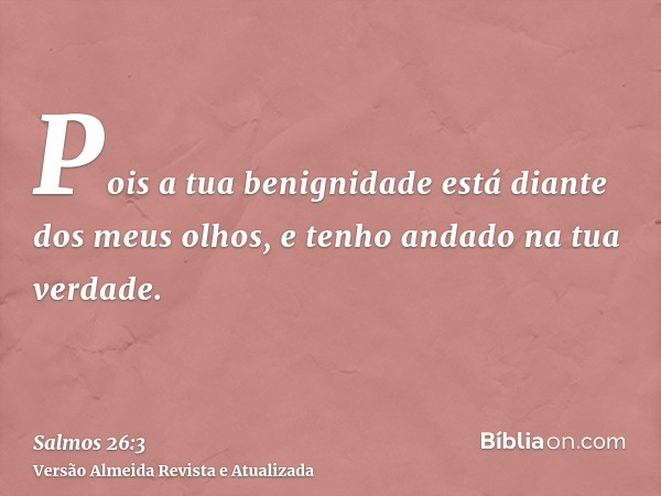 Pois a tua benignidade está diante dos meus olhos, e tenho andado na tua verdade.