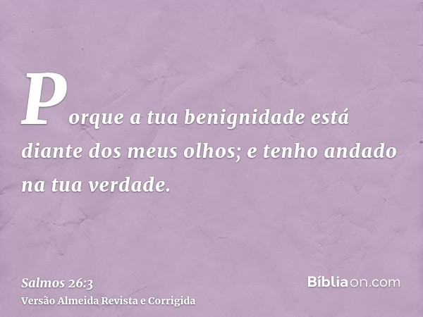 Porque a tua benignidade está diante dos meus olhos; e tenho andado na tua verdade.