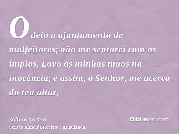 Odeio o ajuntamento de malfeitores; não me sentarei com os ímpios.Lavo as minhas mãos na inocência; e assim, ó Senhor, me acerco do teu altar,