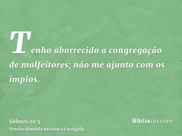 Tenho aborrecido a congregação de malfeitores; não me ajunto com os ímpios.