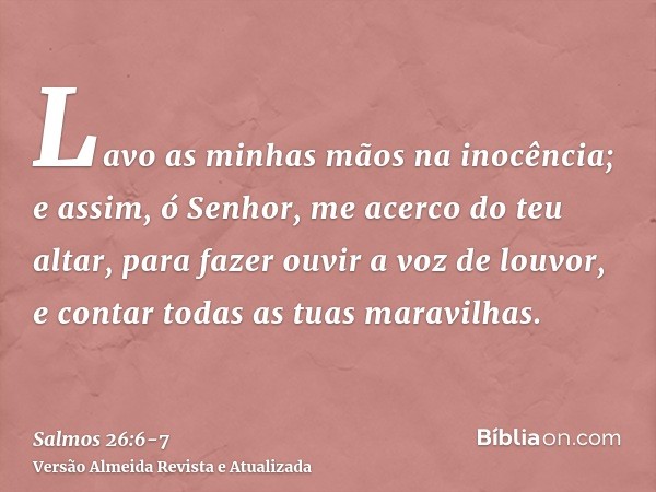 Lavo as minhas mãos na inocência; e assim, ó Senhor, me acerco do teu altar,para fazer ouvir a voz de louvor, e contar todas as tuas maravilhas.