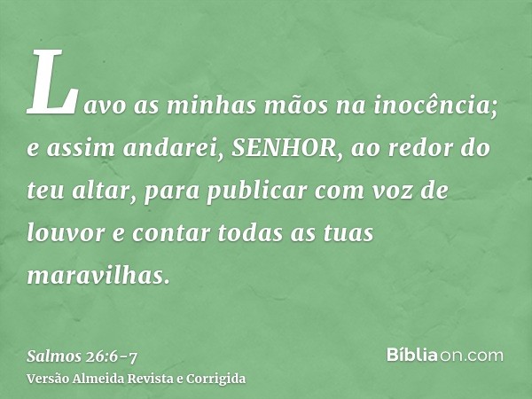 Lavo as minhas mãos na inocência; e assim andarei, SENHOR, ao redor do teu altar,para publicar com voz de louvor e contar todas as tuas maravilhas.