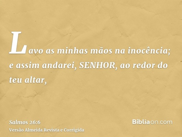 Lavo as minhas mãos na inocência; e assim andarei, SENHOR, ao redor do teu altar,