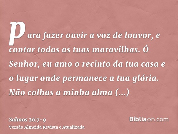 para fazer ouvir a voz de louvor, e contar todas as tuas maravilhas.Ó Senhor, eu amo o recinto da tua casa e o lugar onde permanece a tua glória.Não colhas a mi