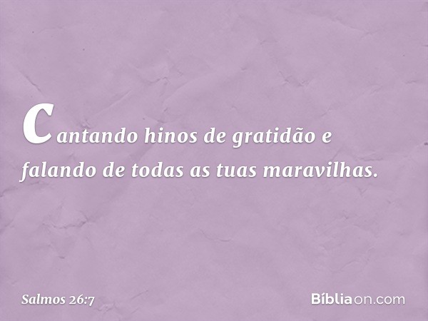 cantando hinos de gratidão
e falando de todas as tuas maravilhas. -- Salmo 26:7