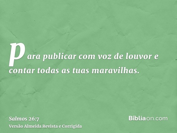 para publicar com voz de louvor e contar todas as tuas maravilhas.