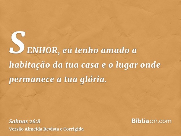 SENHOR, eu tenho amado a habitação da tua casa e o lugar onde permanece a tua glória.