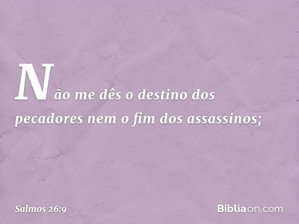 Não me dês o destino dos pecadores
nem o fim dos assassinos; -- Salmo 26:9