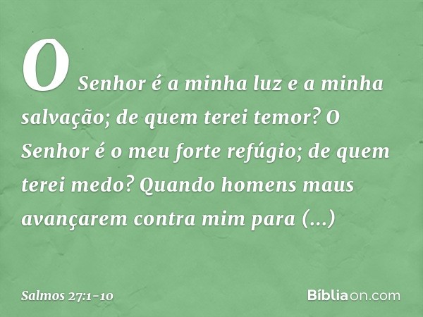 O Senhor é a minha luz e a minha salvação;
de quem terei temor?
O Senhor é o meu forte refúgio;
de quem terei medo? Quando homens maus avançarem contra mim
para