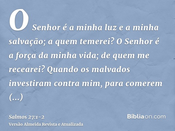 O Senhor é a minha luz e a minha salvação; a quem temerei? O Senhor é a força da minha vida; de quem me recearei?Quando os malvados investiram contra mim, para 