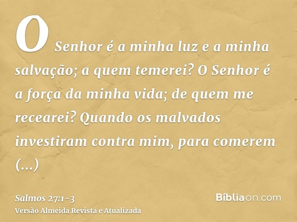 O Senhor é a minha luz e a minha salvação; a quem temerei? O Senhor é a força da minha vida; de quem me recearei?Quando os malvados investiram contra mim, para 