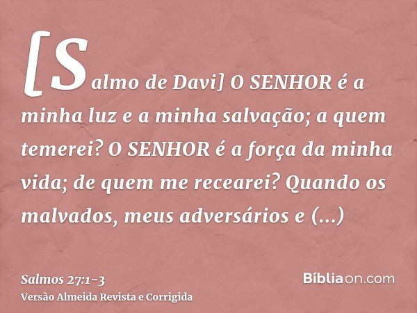 [Salmo de Davi] O SENHOR é a minha luz e a minha salvação; a quem temerei? O SENHOR é a força da minha vida; de quem me recearei?Quando os malvados, meus advers