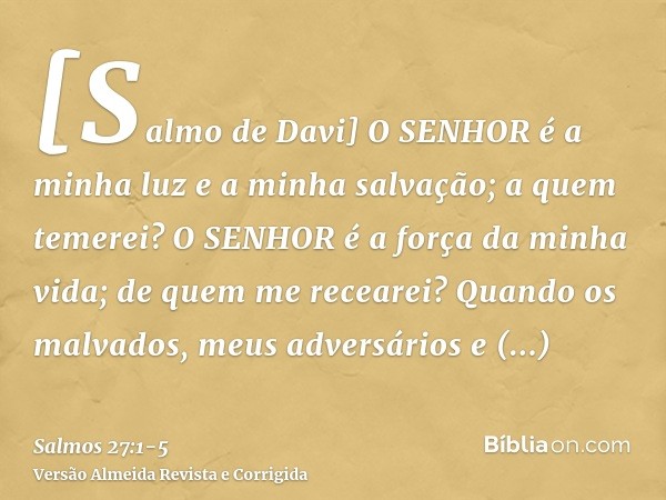 [Salmo de Davi] O SENHOR é a minha luz e a minha salvação; a quem temerei? O SENHOR é a força da minha vida; de quem me recearei?Quando os malvados, meus advers