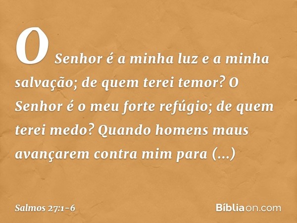 O Senhor é a minha luz e a minha salvação;
de quem terei temor?
O Senhor é o meu forte refúgio;
de quem terei medo? Quando homens maus avançarem contra mim
para