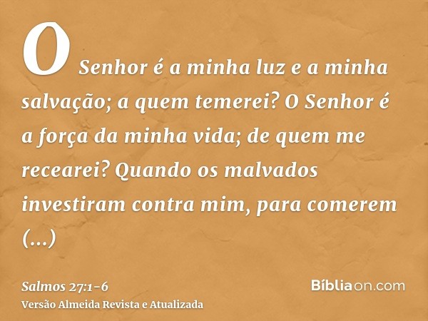 O Senhor é a minha luz e a minha salvação; a quem temerei? O Senhor é a força da minha vida; de quem me recearei?Quando os malvados investiram contra mim, para 