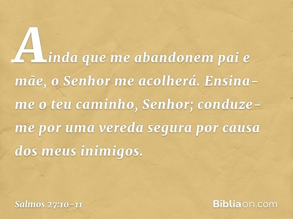 Ainda que me abandonem pai e mãe,
o Senhor me acolherá. Ensina-me o teu caminho, Senhor;
conduze-me por uma vereda segura
por causa dos meus inimigos. -- Salmo 