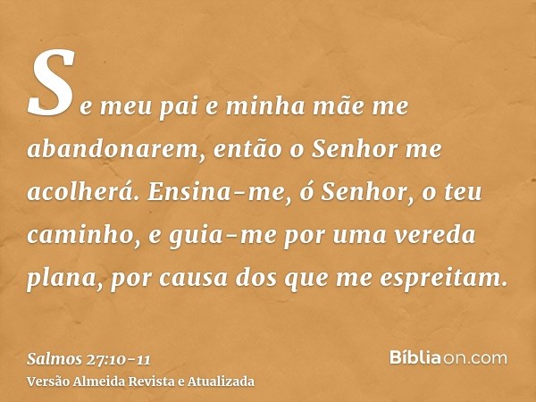 Se meu pai e minha mãe me abandonarem, então o Senhor me acolherá.Ensina-me, ó Senhor, o teu caminho, e guia-me por uma vereda plana, por causa dos que me espre