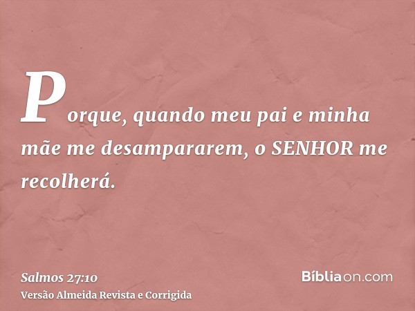 Porque, quando meu pai e minha mãe me desampararem, o SENHOR me recolherá.