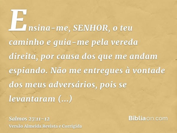 Ensina-me, SENHOR, o teu caminho e guia-me pela vereda direita, por causa dos que me andam espiando.Não me entregues à vontade dos meus adversários, pois se lev