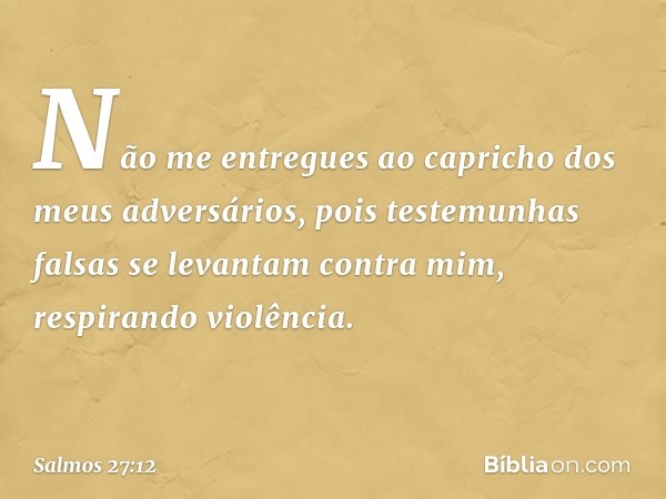 Não me entregues
ao capricho dos meus adversários,
pois testemunhas falsas se levantam contra mim,
respirando violência. -- Salmo 27:12