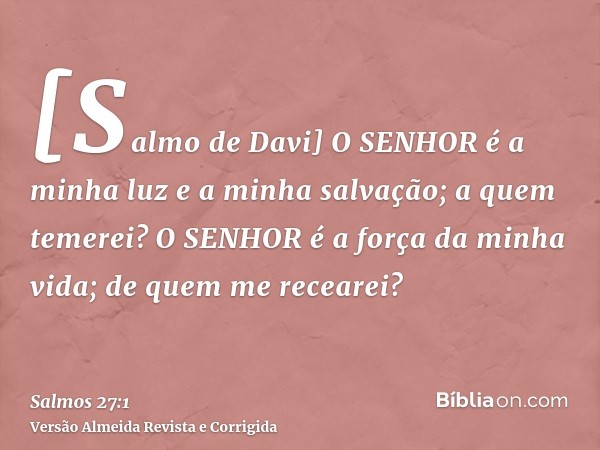 [Salmo de Davi] O SENHOR é a minha luz e a minha salvação; a quem temerei? O SENHOR é a força da minha vida; de quem me recearei?