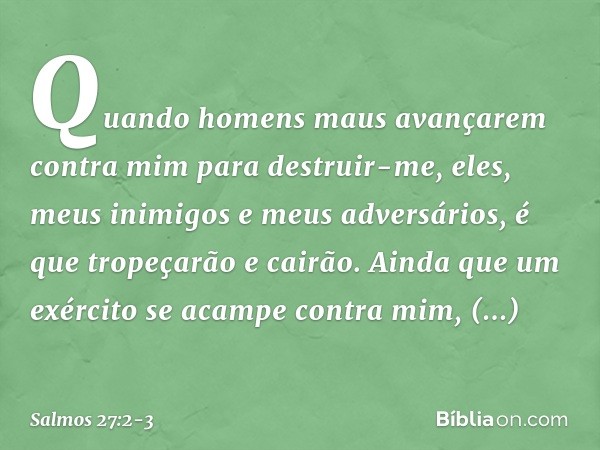 Quando homens maus avançarem contra mim
para destruir-me,
eles, meus inimigos e meus adversários,
é que tropeçarão e cairão. Ainda que um exército se acampe con