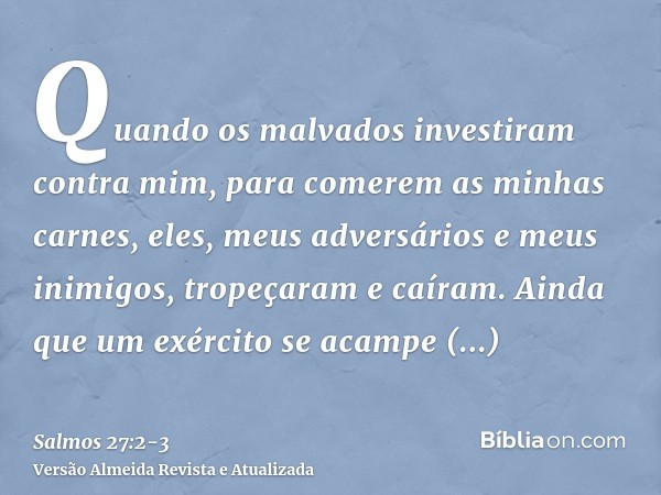 Quando os malvados investiram contra mim, para comerem as minhas carnes, eles, meus adversários e meus inimigos, tropeçaram e caíram.Ainda que um exército se ac