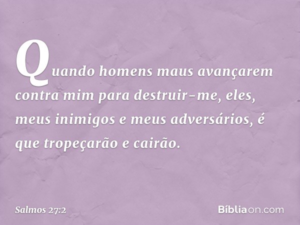 Quando homens maus avançarem contra mim
para destruir-me,
eles, meus inimigos e meus adversários,
é que tropeçarão e cairão. -- Salmo 27:2