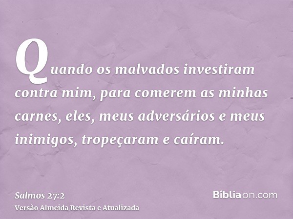 Quando os malvados investiram contra mim, para comerem as minhas carnes, eles, meus adversários e meus inimigos, tropeçaram e caíram.