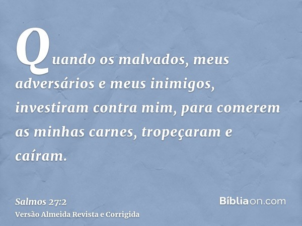 Quando os malvados, meus adversários e meus inimigos, investiram contra mim, para comerem as minhas carnes, tropeçaram e caíram.