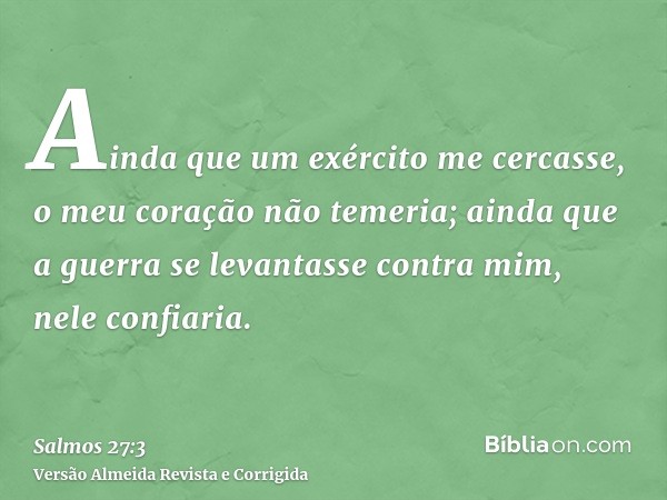 Ainda que um exército me cercasse, o meu coração não temeria; ainda que a guerra se levantasse contra mim, nele confiaria.