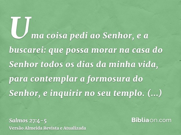 Uma coisa pedi ao Senhor, e a buscarei: que possa morar na casa do Senhor todos os dias da minha vida, para contemplar a formosura do Senhor, e inquirir no seu 