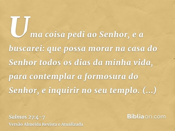 Uma coisa pedi ao Senhor, e a buscarei: que possa morar na casa do Senhor todos os dias da minha vida, para contemplar a formosura do Senhor, e inquirir no seu 