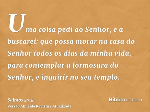 Uma coisa pedi ao Senhor, e a buscarei: que possa morar na casa do Senhor todos os dias da minha vida, para contemplar a formosura do Senhor, e inquirir no seu 