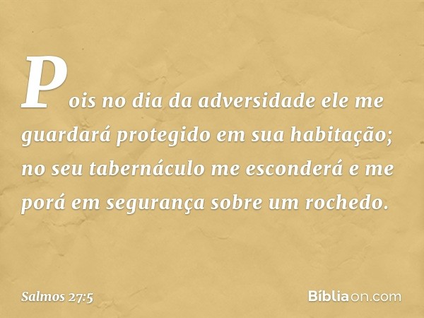 Pois no dia da adversidade
ele me guardará protegido em sua habitação;
no seu tabernáculo me esconderá
e me porá em segurança sobre um rochedo. -- Salmo 27:5