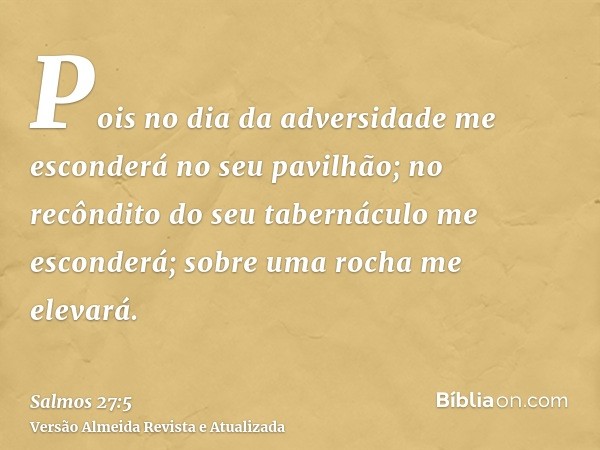 Pois no dia da adversidade me esconderá no seu pavilhão; no recôndito do seu tabernáculo me esconderá; sobre uma rocha me elevará.