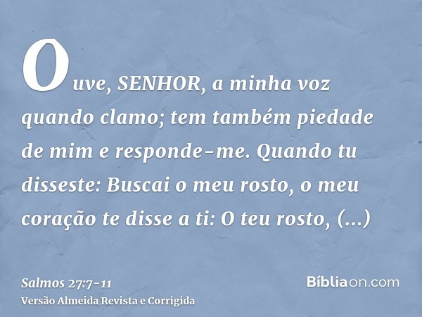 Ouve, SENHOR, a minha voz quando clamo; tem também piedade de mim e responde-me.Quando tu disseste: Buscai o meu rosto, o meu coração te disse a ti: O teu rosto