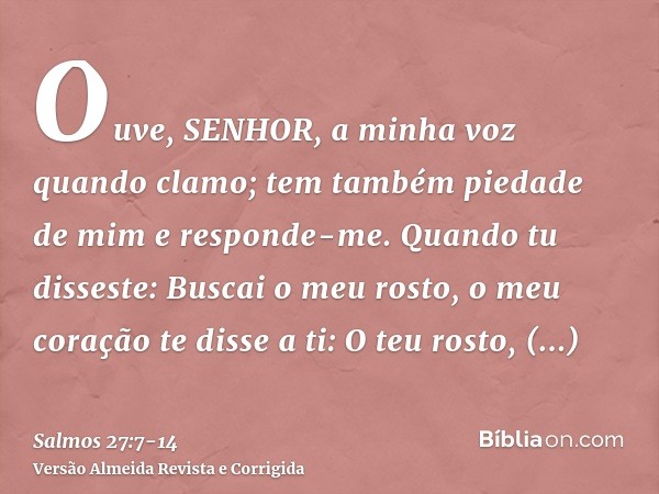 Ouve, SENHOR, a minha voz quando clamo; tem também piedade de mim e responde-me.Quando tu disseste: Buscai o meu rosto, o meu coração te disse a ti: O teu rosto