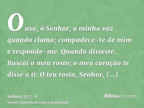 Ouve, ó Senhor, a minha voz quando clamo; compadece-te de mim e responde-me.Quando disseste: Buscai o meu rosto; o meu coração te disse a ti: O teu rosto, Senho