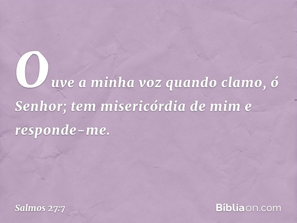 Ouve a minha voz quando clamo, ó Senhor;
tem misericórdia de mim e responde-me. -- Salmo 27:7