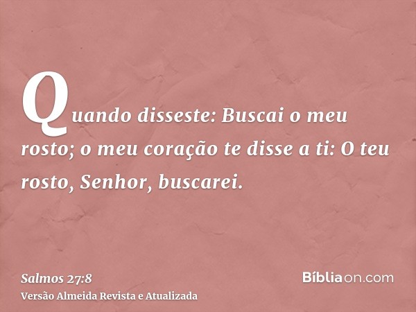 Quando disseste: Buscai o meu rosto; o meu coração te disse a ti: O teu rosto, Senhor, buscarei.